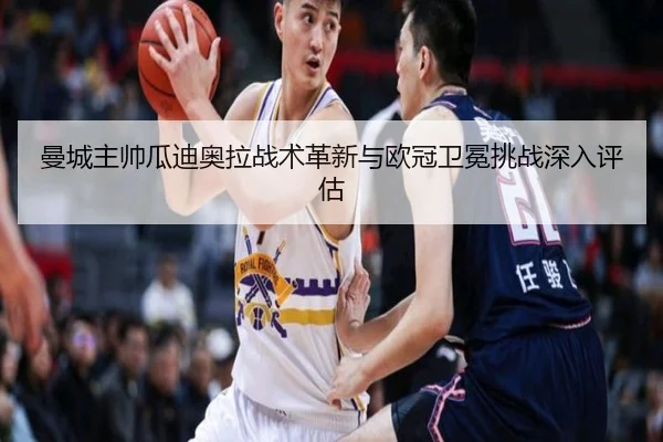 曼城主帅瓜迪奥拉战术革新与欧冠卫冕挑战深入评估
